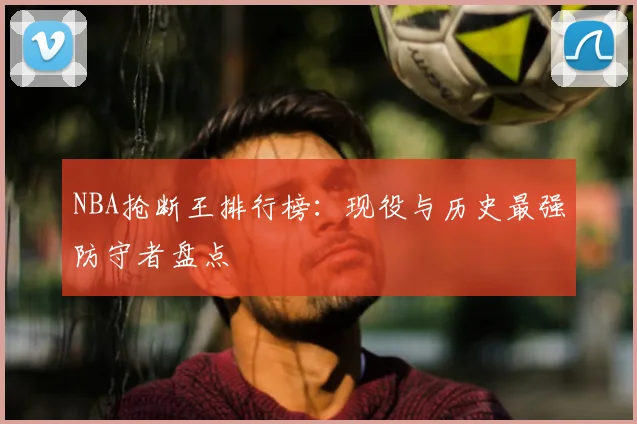 NBA抢断王排行榜：现役与历史最强防守者盘点