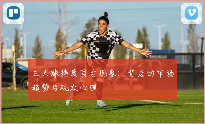 三大球热度同台现象:背后的市场趋势与观众心理