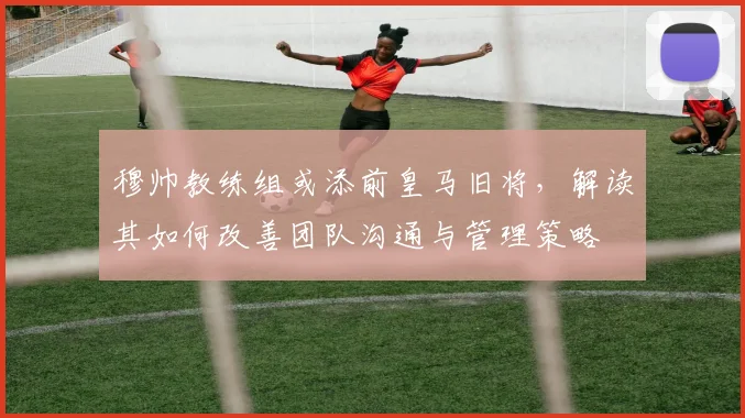 穆帅教练组或添前皇马旧将，解读其如何改善团队沟通与管理策略