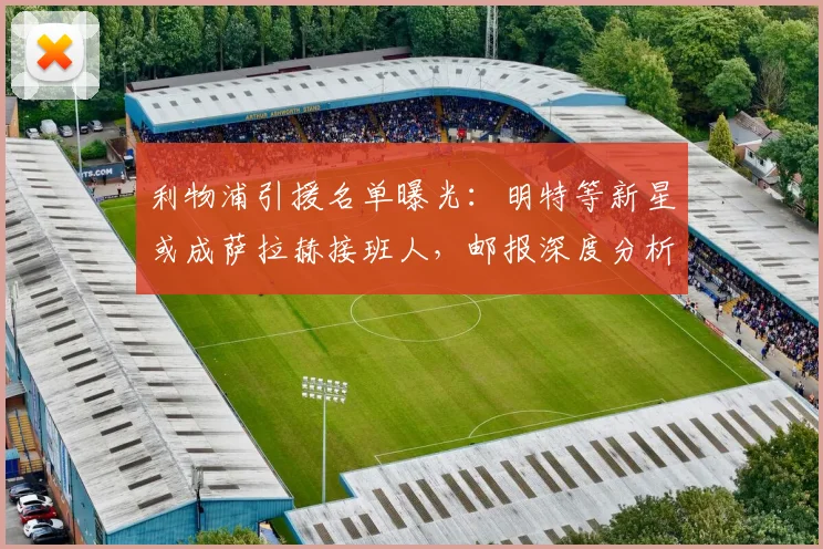 利物浦引援名单曝光:明特等新星或成萨拉赫接班人,邮报深度分析