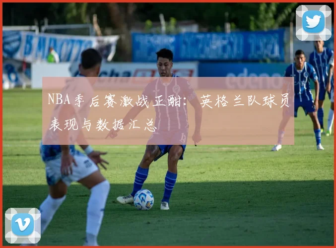NBA季后赛激战正酣：英格兰队球员表现与数据汇总
