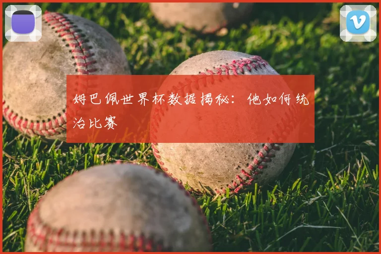 姆巴佩世界杯数据揭秘：他如何统治比赛