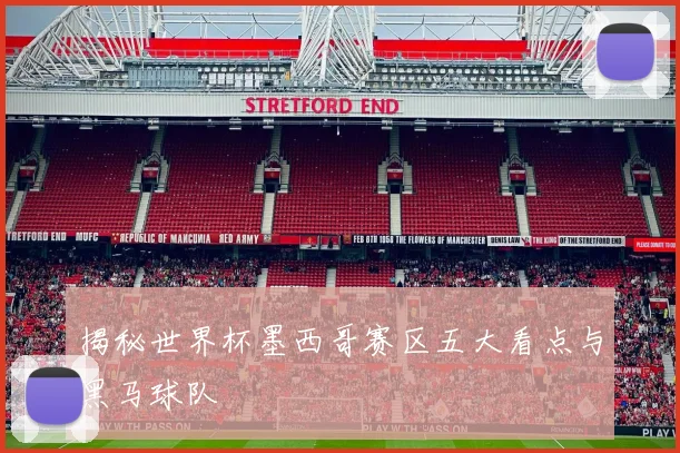 揭秘世界杯墨西哥赛区五大看点与黑马球队