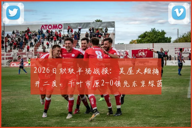 2026日职联半场战报:吴屋大翔梅开二度,千叶市原2-0领先东京绿茵,精彩进球集锦回顾与分析