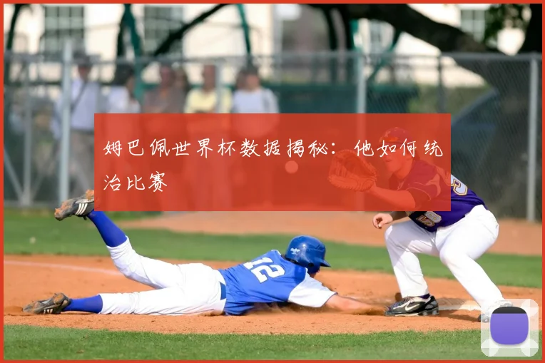 姆巴佩世界杯数据揭秘:他如何统治比赛