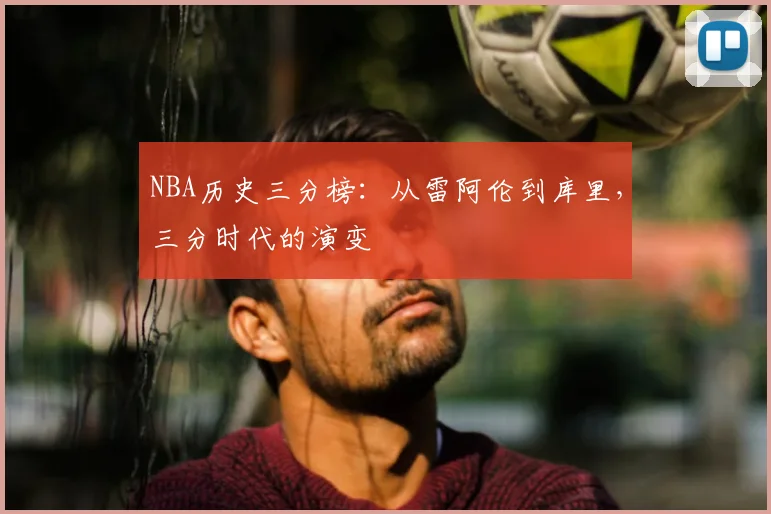 NBA历史三分榜:从雷阿伦到库里,三分时代的演变