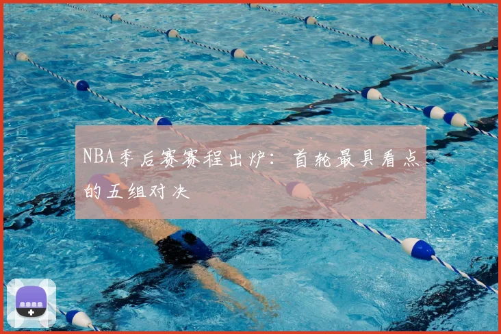 NBA季后赛赛程出炉：首轮最具看点的五组对决