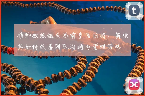 穆帅教练组或添前皇马旧将,解读其如何改善团队沟通与管理策略