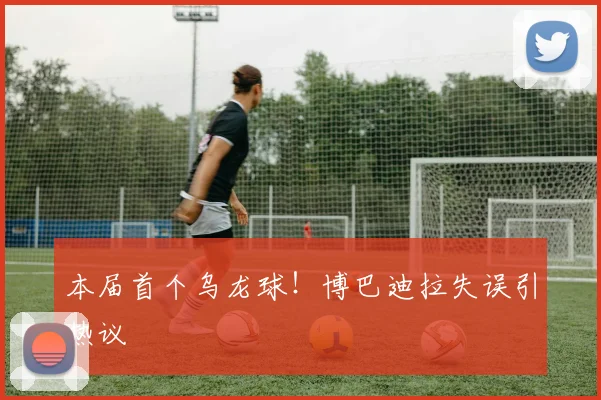本届首个乌龙球！博巴迪拉失误引热议